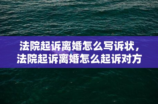 法院起诉离婚怎么写诉状，法院起诉离婚怎么起诉对方