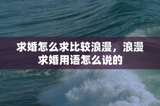 求婚怎么求比较浪漫，浪漫求婚用语怎么说的