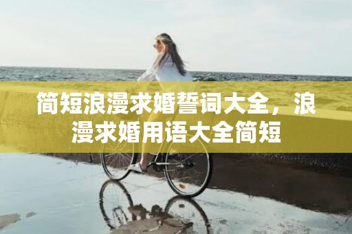 简短浪漫求婚誓词大全，浪漫求婚用语大全简短