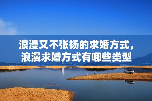 浪漫又不张扬的求婚方式，浪漫求婚方式有哪些类型