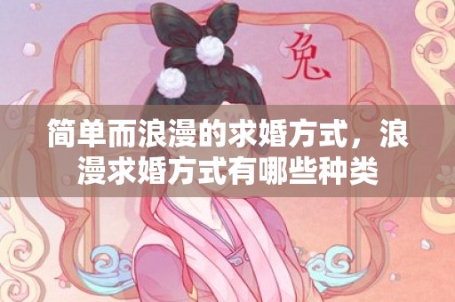 简单而浪漫的求婚方式，浪漫求婚方式有哪些种类