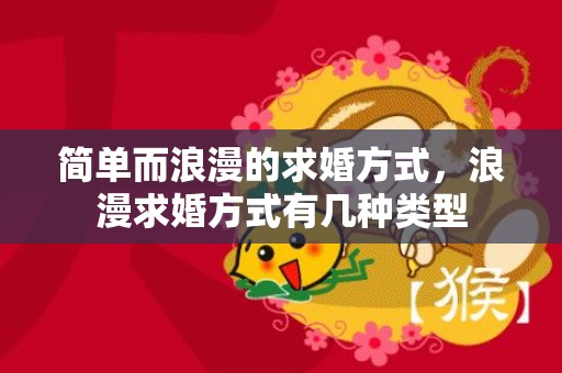 简单而浪漫的求婚方式，浪漫求婚方式有几种类型