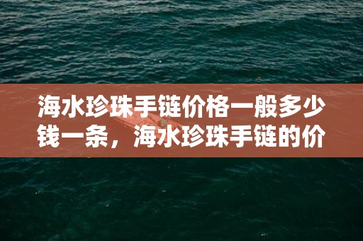 海水珍珠手链价格一般多少钱一条，海水珍珠手链的价格表