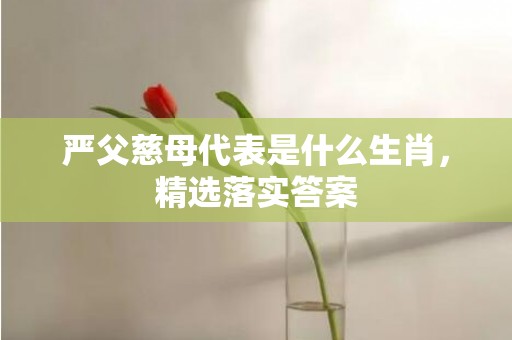 严父慈母代表是什么生肖，精选落实答案