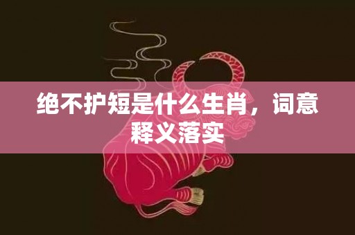 绝不护短是什么生肖，词意释义落实