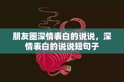 朋友圈深情表白的说说，深情表白的说说短句子