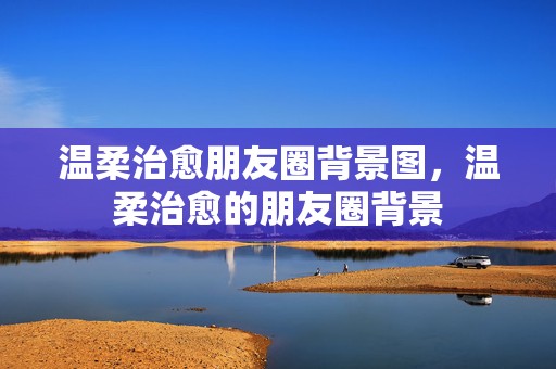 温柔治愈朋友圈背景图，温柔治愈的朋友圈背景