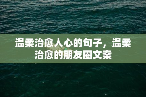 温柔治愈人心的句子，温柔治愈的朋友圈文案