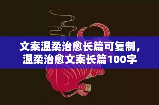 文案温柔治愈长篇可复制，温柔治愈文案长篇100字