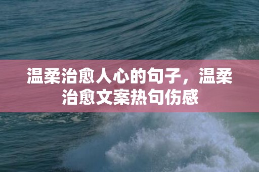 温柔治愈人心的句子，温柔治愈文案热句伤感