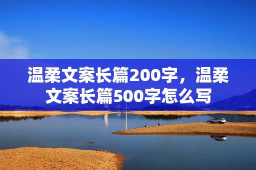 温柔文案长篇200字，温柔文案长篇500字怎么写