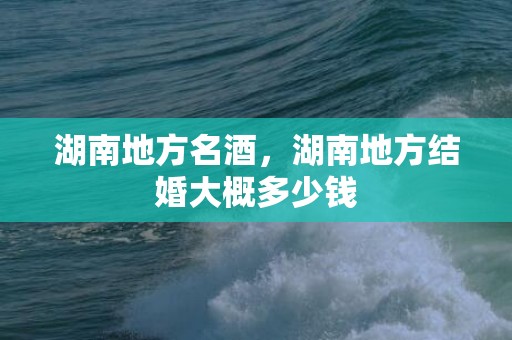 湖南地方名酒，湖南地方结婚大概多少钱