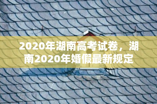 2020年湖南高考试卷，湖南2020年婚假最新规定