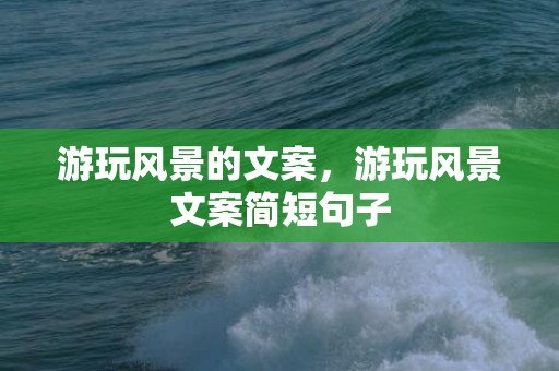 游玩风景的文案，游玩风景文案简短句子