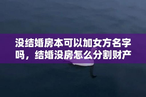 没结婚房本可以加女方名字吗，结婚没房怎么分割财产（结婚时没房子怎么办）