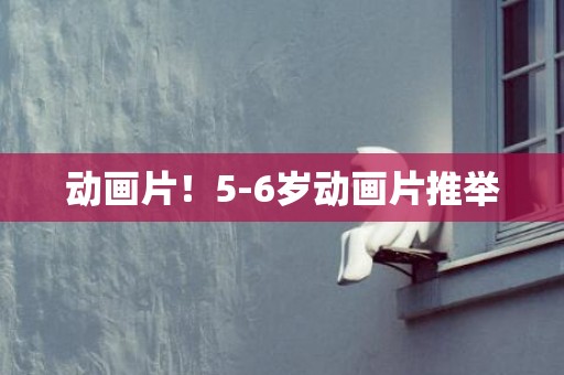 动画片！5-6岁动画片推举