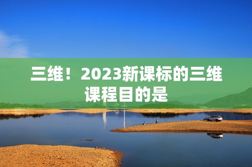 三维！2023新课标的三维课程目的是