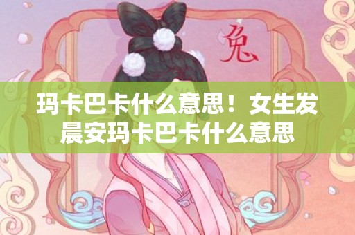 玛卡巴卡什么意思！女生发晨安玛卡巴卡什么意思