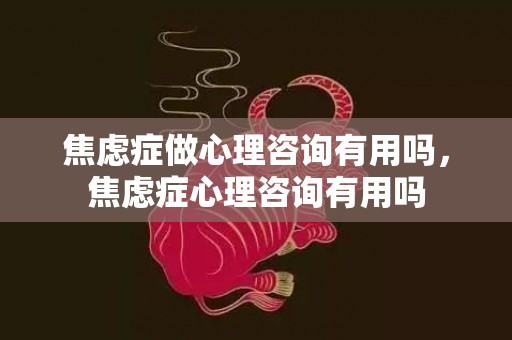 焦虑症做心理咨询有用吗，焦虑症心理咨询有用吗