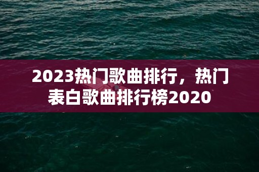 2023热门歌曲排行，热门表白歌曲排行榜2020