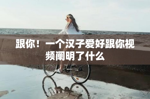 跟你！一个汉子爱好跟你视频阐明了什么