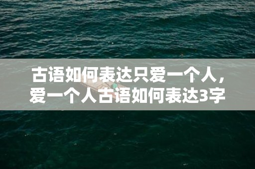 古语如何表达只爱一个人，爱一个人古语如何表达3字