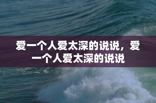 爱一个人爱太深的说说，爱一个人爱太深的说说