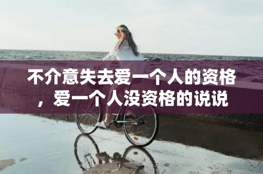 不介意失去爱一个人的资格，爱一个人没资格的说说