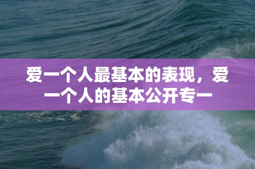 爱一个人最基本的表现，爱一个人的基本公开专一