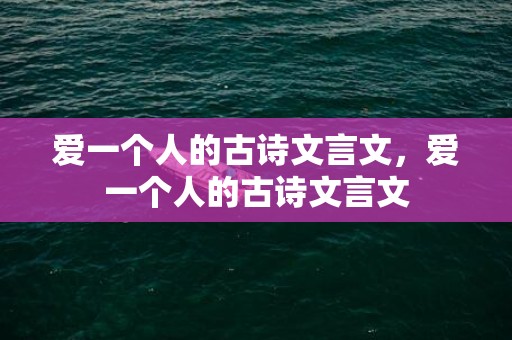 爱一个人的古诗文言文，爱一个人的古诗文言文