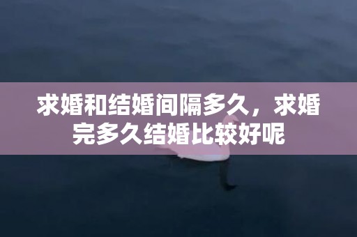 求婚和结婚间隔多久，求婚完多久结婚比较好呢