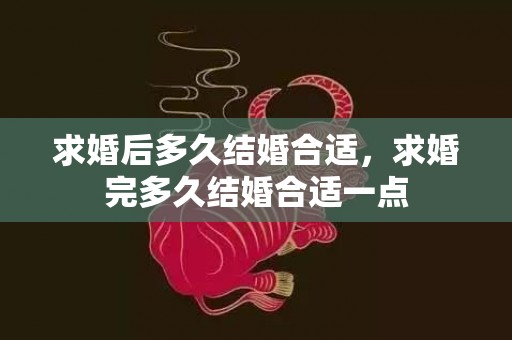 求婚后多久结婚合适，求婚完多久结婚合适一点