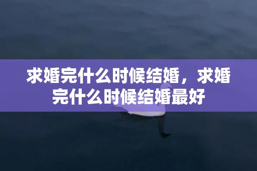 求婚完什么时候结婚，求婚完什么时候结婚最好