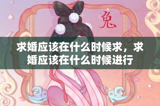 求婚应该在什么时候求，求婚应该在什么时候进行