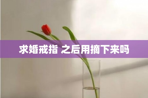 求婚戒指 之后用摘下来吗