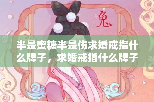 半是蜜糖半是伤求婚戒指什么牌子，求婚戒指什么牌子好看