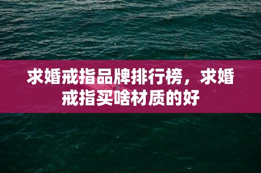 求婚戒指品牌排行榜，求婚戒指买啥材质的好