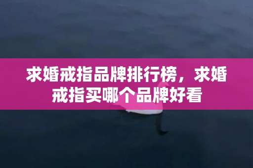 求婚戒指品牌排行榜，求婚戒指买哪个品牌好看