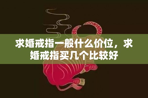 求婚戒指一般什么价位，求婚戒指买几个比较好