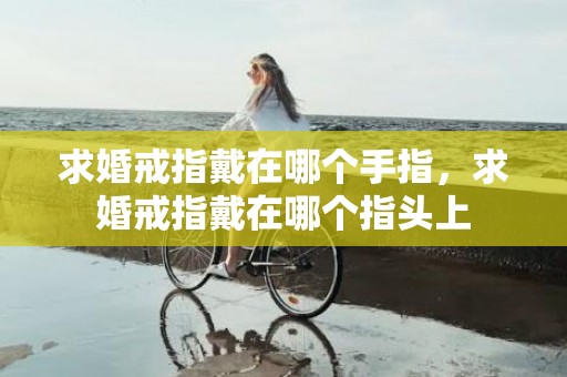 求婚戒指戴在哪个手指，求婚戒指戴在哪个指头上