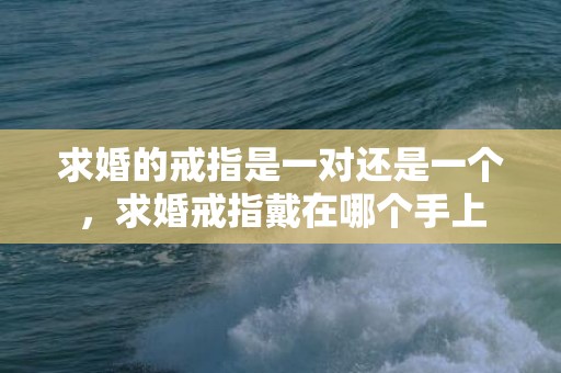 求婚的戒指是一对还是一个，求婚戒指戴在哪个手上