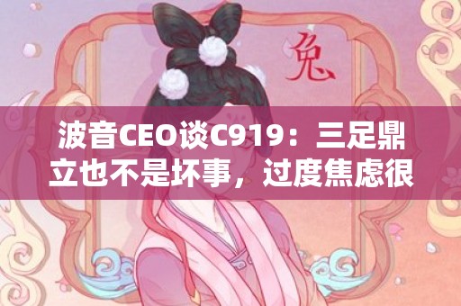 波音CEO谈C919：三足鼎立也不是坏事，过度焦虑很愚蠢