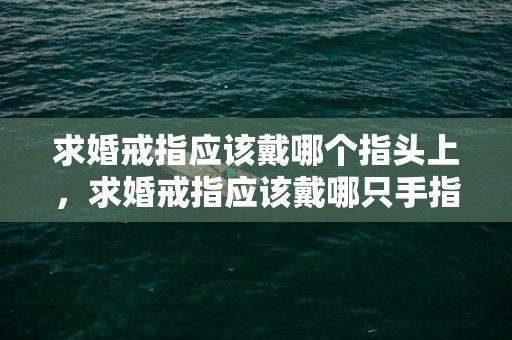 求婚戒指应该戴哪个指头上，求婚戒指应该戴哪只手指