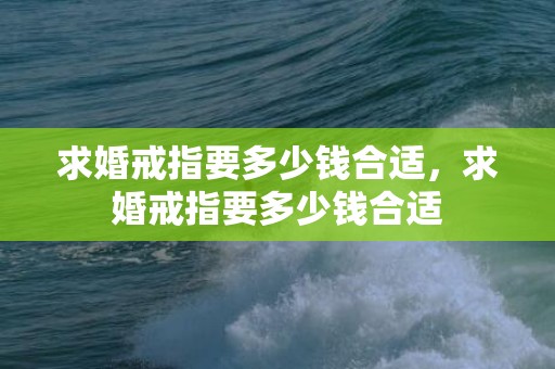 求婚戒指要多少钱合适，求婚戒指要多少钱合适