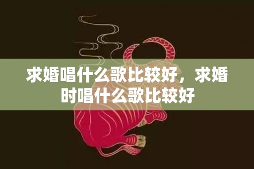 求婚唱什么歌比较好，求婚时唱什么歌比较好