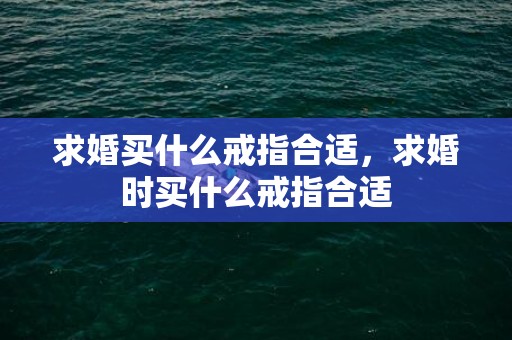 求婚买什么戒指合适，求婚时买什么戒指合适