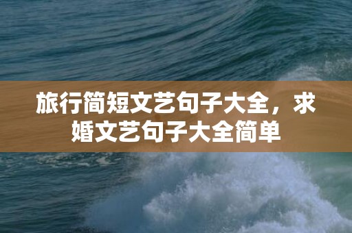 旅行简短文艺句子大全，求婚文艺句子大全简单