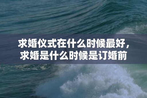 求婚仪式在什么时候最好，求婚是什么时候是订婚前