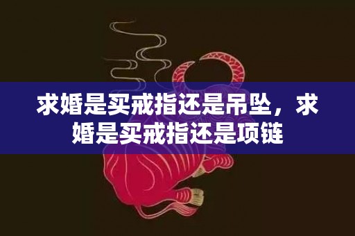 求婚是买戒指还是吊坠，求婚是买戒指还是项链