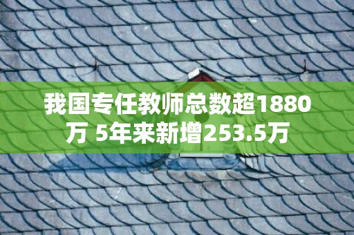 我国专任教师总数超1880万 5年来新增253.5万